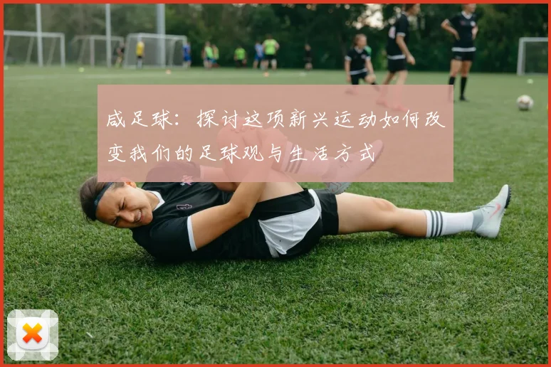 咸足球：探讨这项新兴运动如何改变我们的足球观与生活方式