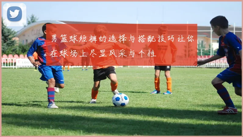 男篮球短裤的选择与搭配技巧让你在球场上尽显风采与个性
