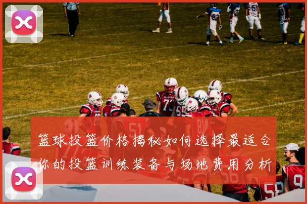 篮球投篮价格揭秘如何选择最适合你的投篮训练装备与场地费用分析