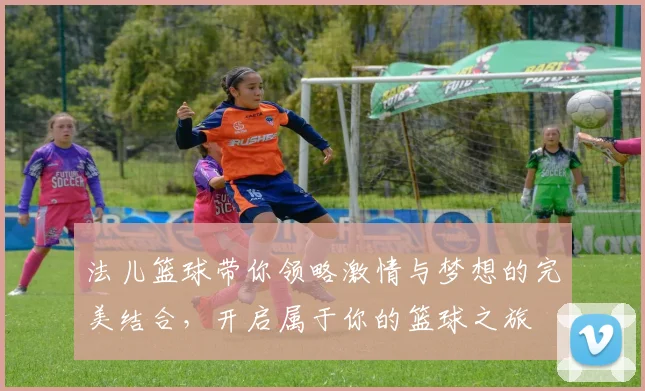 法儿篮球带你领略激情与梦想的完美结合，开启属于你的篮球之旅