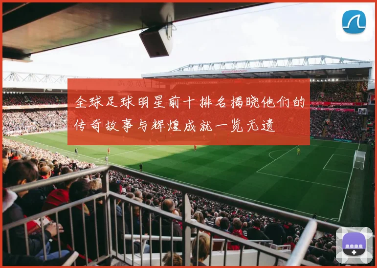 全球足球明星前十排名揭晓他们的传奇故事与辉煌成就一览无遗