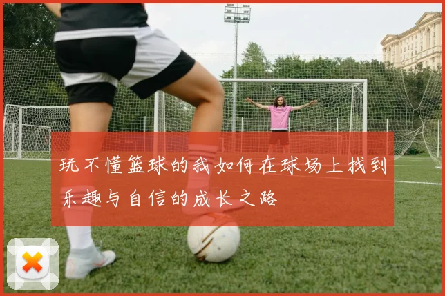 玩不懂篮球的我如何在球场上找到乐趣与自信的成长之路