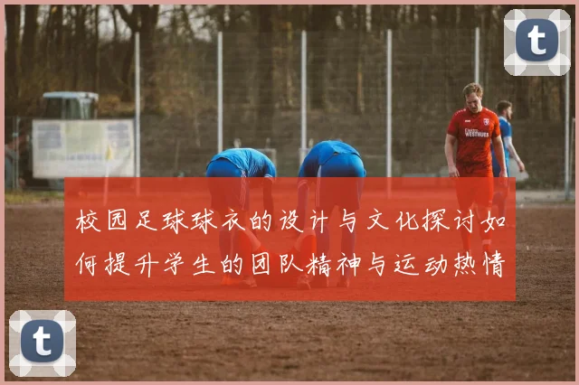 校园足球球衣的设计与文化探讨如何提升学生的团队精神与运动热情