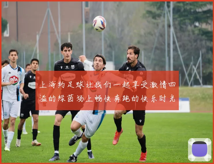 上海约足球让我们一起享受激情四溢的绿茵场上畅快奔跑的快乐时光