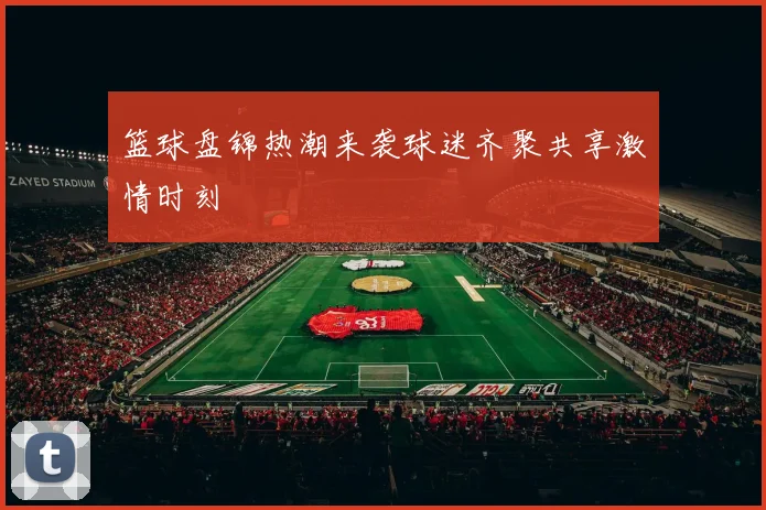 篮球盘锦热潮来袭球迷齐聚共享激情时刻