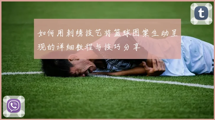 如何用刺绣技艺将篮球图案生动呈现的详细教程与技巧分享