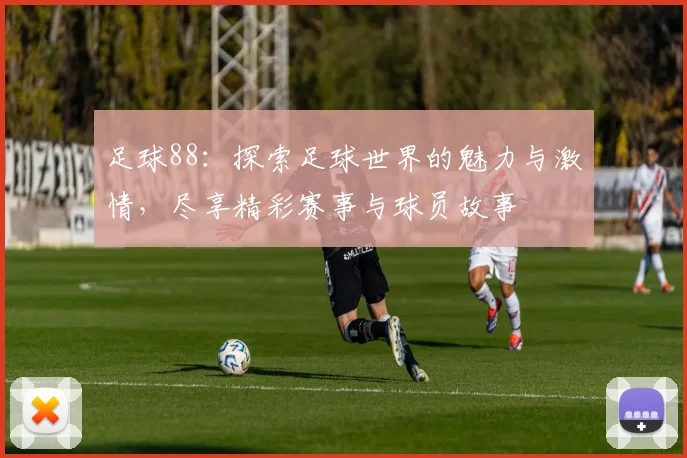 足球88：探索足球世界的魅力与激情，尽享精彩赛事与球员故事