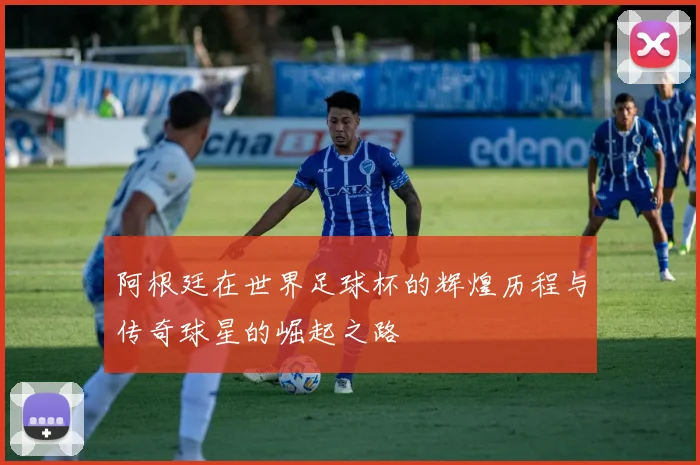 阿根廷在世界足球杯的辉煌历程与传奇球星的崛起之路