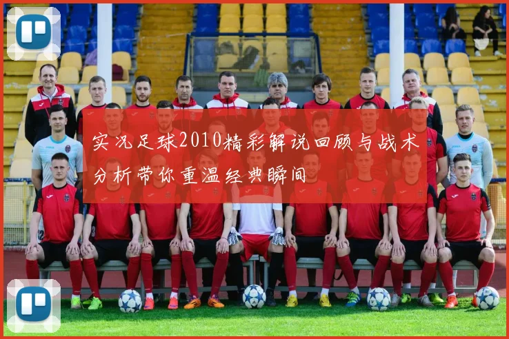 实况足球2010精彩解说回顾与战术分析带你重温经典瞬间