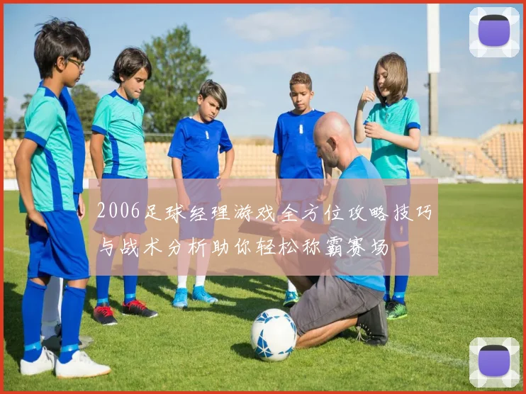 2006足球经理游戏全方位攻略技巧与战术分析助你轻松称霸赛场